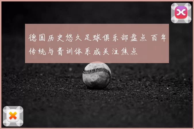 德国历史悠久足球俱乐部盘点 百年传统与青训体系成关注焦点