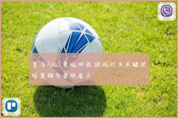 皇马3比1曼城回放 欧冠对决关键进球集锦与晋级看点
