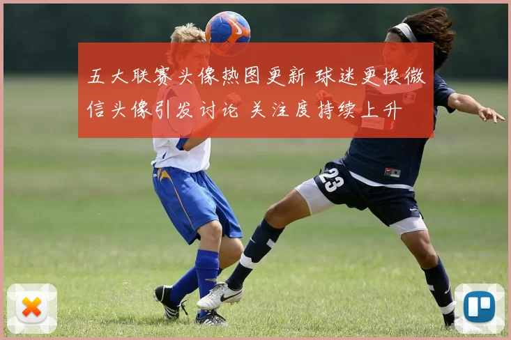 五大联赛头像热图更新 球迷更换微信头像引发讨论 关注度持续上升
