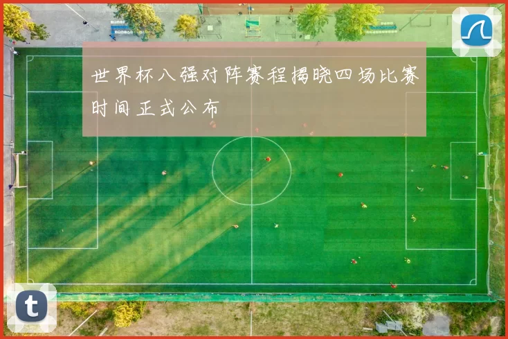 世界杯八强对阵赛程揭晓四场比赛时间正式公布