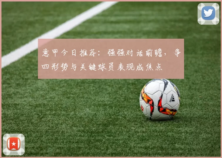 意甲今日推荐：强强对话前瞻，争四形势与关键球员表现成焦点