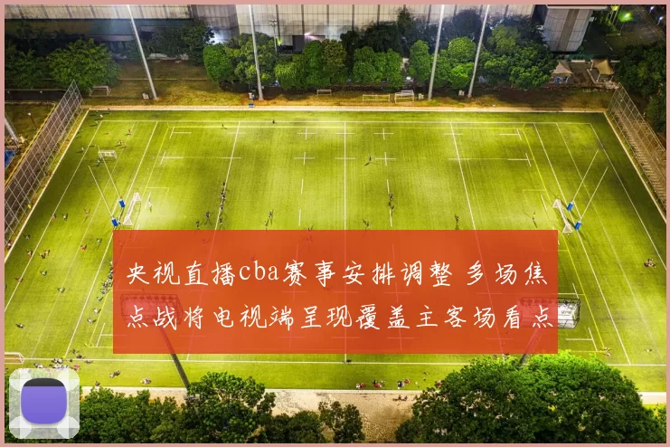 央视直播cba赛事安排调整 多场焦点战将电视端呈现覆盖主客场看点