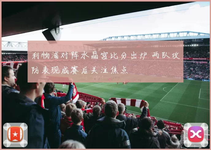 利物浦对阵水晶宫比分出炉 两队攻防表现成赛后关注焦点