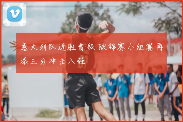 意大利队连胜晋级 欧锦赛小组赛再添三分冲击八强