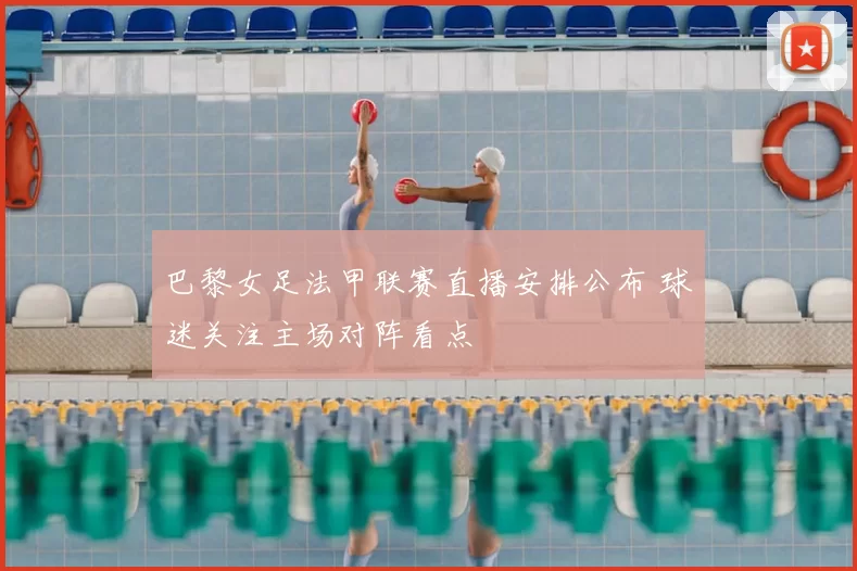 巴黎女足法甲联赛直播安排公布 球迷关注主场对阵看点