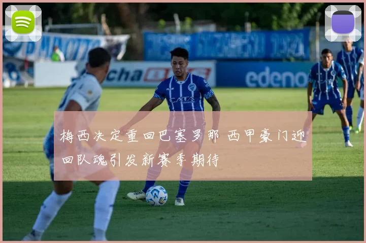 梅西决定重回巴塞罗那 西甲豪门迎回队魂引发新赛季期待