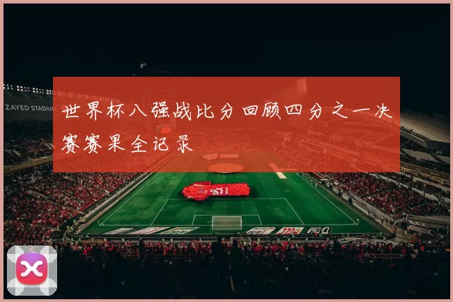 世界杯八强战比分回顾四分之一决赛赛果全记录